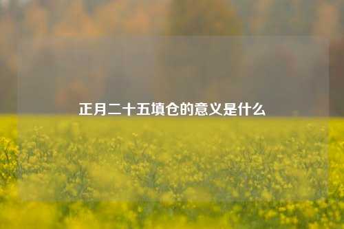 正月二十五填仓的意义是什么