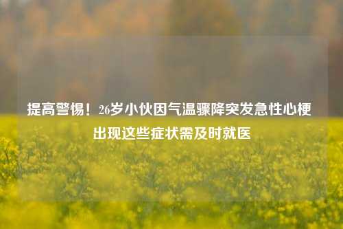 提高警惕！26岁小伙因气温骤降突发急性心梗 出现这些症状需及时就医