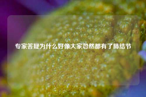 专家答疑为什么好像大家忽然都有了肺结节