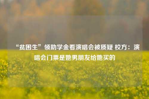 “贫困生”领助学金看演唱会被质疑 校方：演唱会门票是她男朋友给她买的