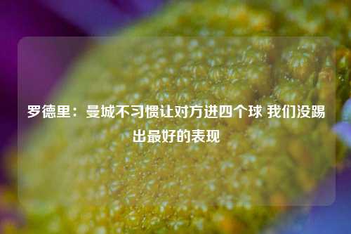 罗德里：曼城不习惯让对方进四个球 我们没踢出最好的表现