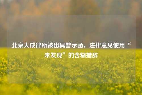 北京大成律所被出具警示函，法律意见使用“未发现”的含糊措辞