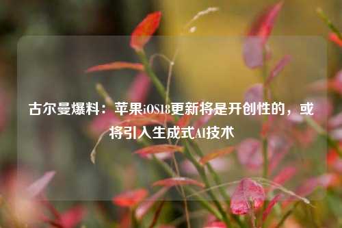 古尔曼爆料：苹果iOS18更新将是开创性的，或将引入生成式AI技术