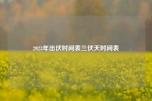 2023年出伏时间表三伏天时间表