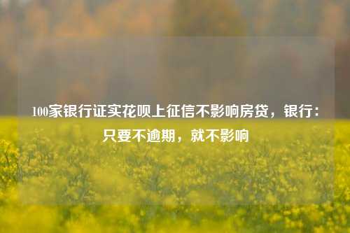 100家银行证实花呗上征信不影响房贷，银行：只要不逾期，就不影响