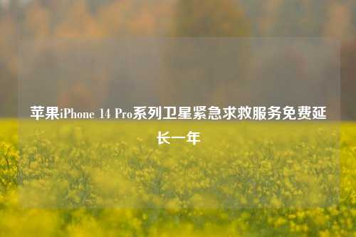 苹果iPhone 14 Pro系列卫星紧急求救服务免费延长一年