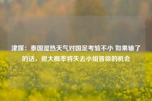 津媒：泰国湿热天气对国足考验不小 如果输了的话，很大概率将失去小组晋级的机会