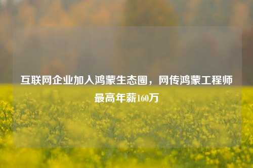 互联网企业加入鸿蒙生态圈，网传鸿蒙工程师最高年薪160万