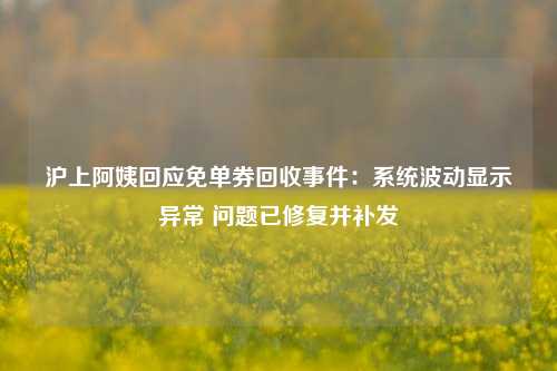 沪上阿姨回应免单券回收事件：系统波动显示异常 问题已修复并补发