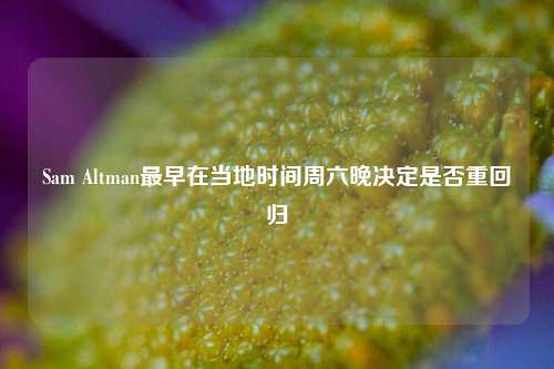 Sam Altman最早在当地时间周六晚决定是否重回归