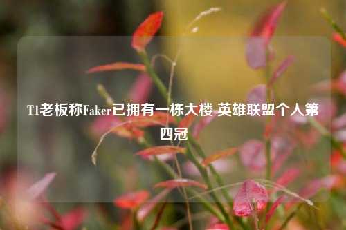 T1老板称Faker已拥有一栋大楼 英雄联盟个人第四冠