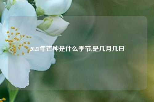 2023年芒种是什么季节,是几月几日