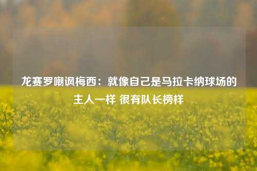 龙赛罗嘲讽梅西：就像自己是马拉卡纳球场的主人一样 很有队长榜样