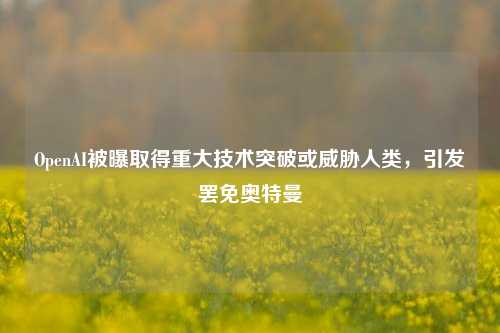 OpenAI被曝取得重大技术突破或威胁人类，引发罢免奥特曼