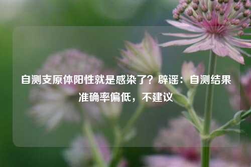 自测支原体阳性就是感染了？辟谣：自测结果准确率偏低，不建议