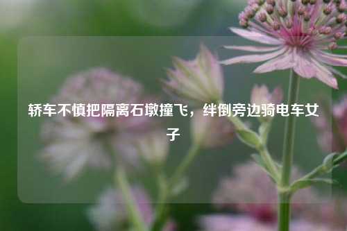 轿车不慎把隔离石墩撞飞，绊倒旁边骑电车女子