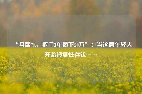 “月薪7K，抠门3年攒下20万”：当这届年轻人开始报复性存钱……