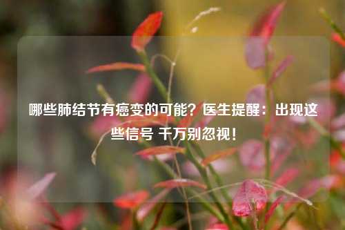 哪些肺结节有癌变的可能？医生提醒：出现这些信号 千万别忽视！