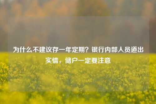 为什么不建议存一年定期？银行内部人员道出实情，储户一定要注意