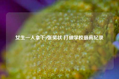 女生一人拿下9张奖状 打破学校最高纪录