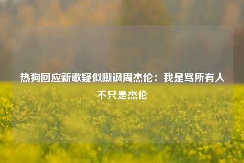 热狗回应新歌疑似嘲讽周杰伦：我是骂所有人不只是杰伦