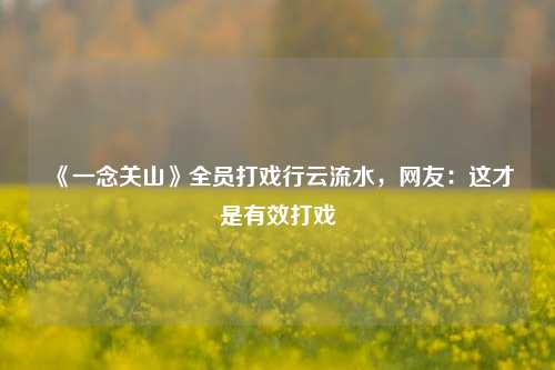 《一念关山》全员打戏行云流水，网友：这才是有效打戏