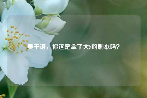 吴千语，你这是拿了大S的剧本吗？