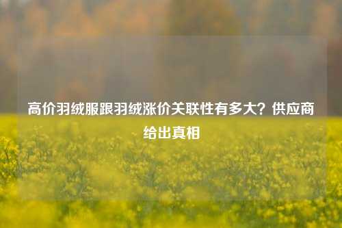 高价羽绒服跟羽绒涨价关联性有多大？供应商给出真相