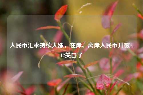 人民币汇率持续大涨，在岸、离岸人民币升破7.12关口了