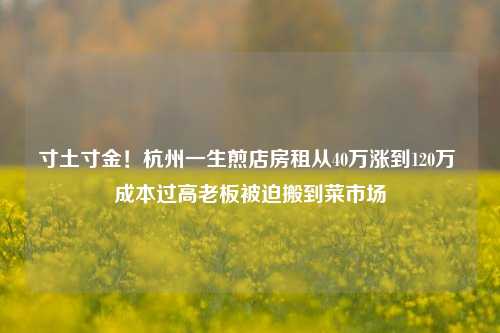 寸土寸金！杭州一生煎店房租从40万涨到120万 成本过高老板被迫搬到菜市场