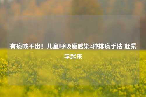 有痰咳不出！儿童呼吸道感染3种排痰手法 赶紧学起来