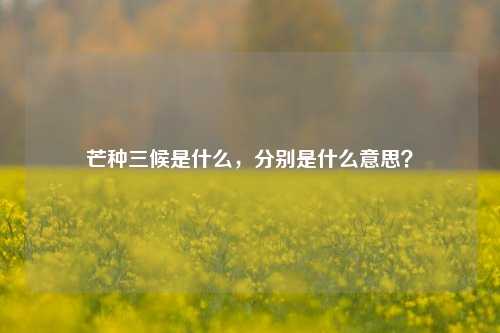 芒种三候是什么，分别是什么意思？