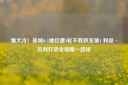 爆大冷！曼城0-1维拉遭4轮不胜跌至第4 利昂·贝利打进全场唯一进球