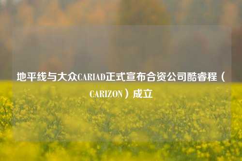 地平线与大众CARIAD正式宣布合资公司酷睿程（CARIZON）成立