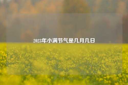 2023年小满节气是几月几日