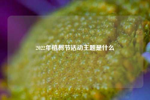 2022年植树节活动主题是什么