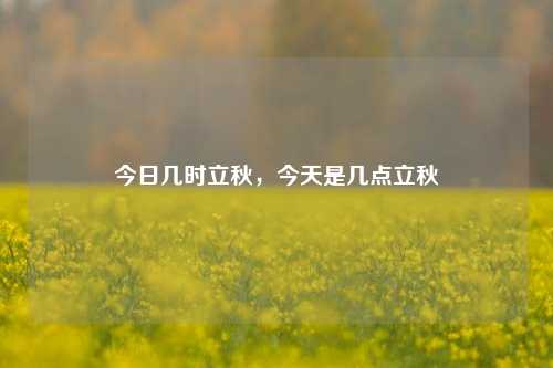 今日几时立秋，今天是几点立秋