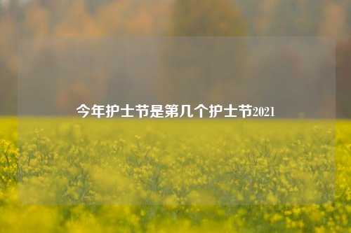 今年护士节是第几个护士节2021