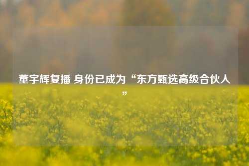 董宇辉复播 身份已成为“东方甄选高级合伙人”