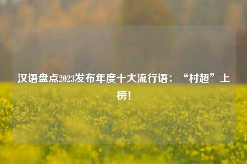 汉语盘点2023发布年度十大流行语：“村超”上榜！