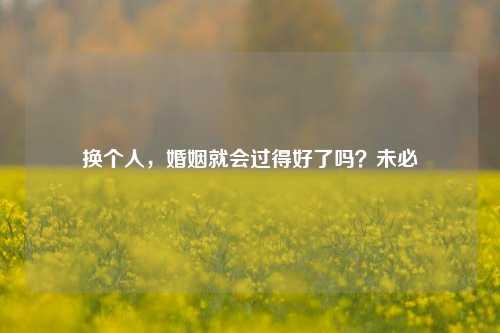 换个人，婚姻就会过得好了吗？未必