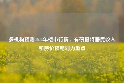 多机构预测2024年楼市行情，有研报将居民收入和房价预期划为重点