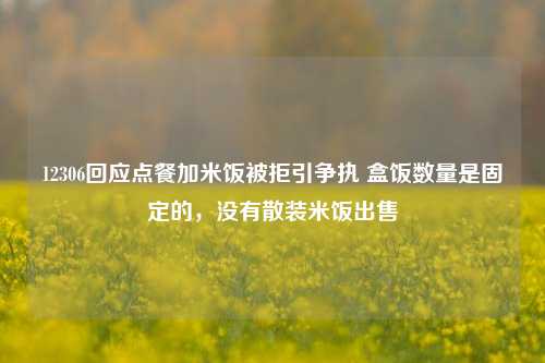 12306回应点餐加米饭被拒引争执 盒饭数量是固定的，没有散装米饭出售