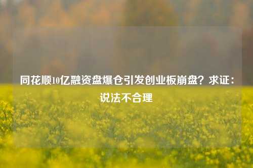 同花顺10亿融资盘爆仓引发创业板崩盘？求证：说法不合理