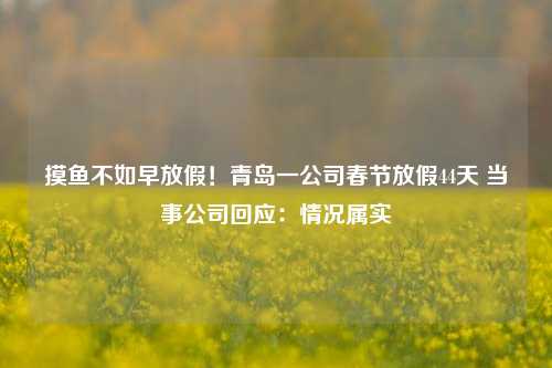 摸鱼不如早放假！青岛一公司春节放假44天 当事公司回应：情况属实