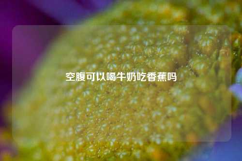 空腹可以喝牛奶吃香蕉吗