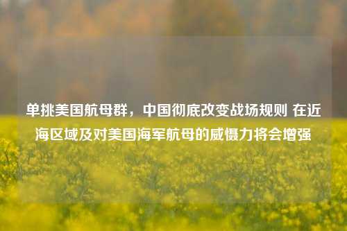 单挑美国航母群，中国彻底改变战场规则 在近海区域及对美国海军航母的威慑力将会增强