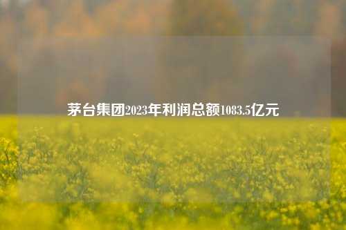 茅台集团2023年利润总额1083.5亿元