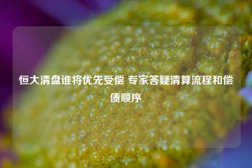 恒大清盘谁将优先受偿 专家答疑清算流程和偿债顺序