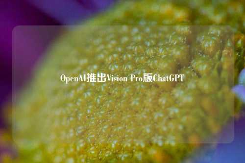 OpenAI推出Vision Pro版ChatGPT